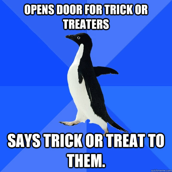 Opens door for trick or treaters Says trick or treat to them.  Socially Awkward Penguin