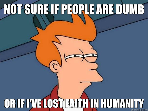 not sure if people are dumb or if I've lost faith in humanity  Futurama Fry