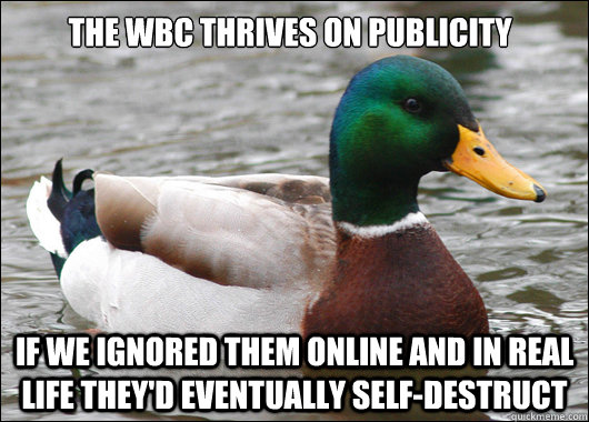 The WBC thrives on publicity If we ignored them online and in real life they'd eventually self-destruct  Actual Advice Mallard