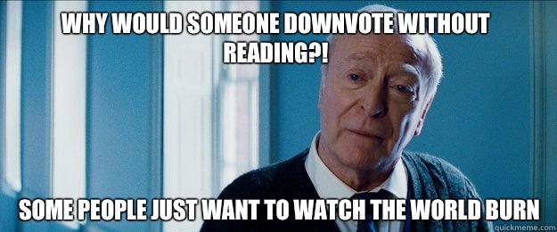 Why would someone downvote without reading?! Some people just want to watch the world burn - Why would someone downvote without reading?! Some people just want to watch the world burn  alfred