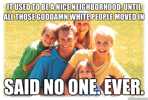 It used to be a nice neighborhood, until all those goddamn white people moved in said no one. ever. - It used to be a nice neighborhood, until all those goddamn white people moved in said no one. ever.  white family