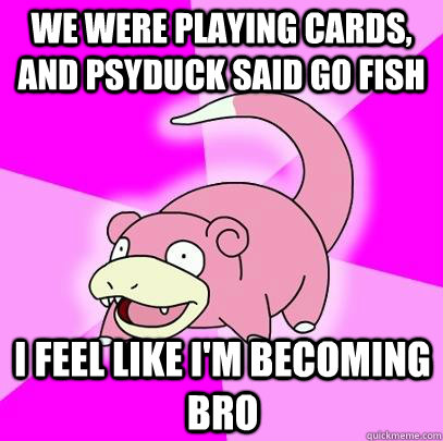 we were playing cards, and psyduck said go fish I feel like I'm becoming bro  Slowpoke
