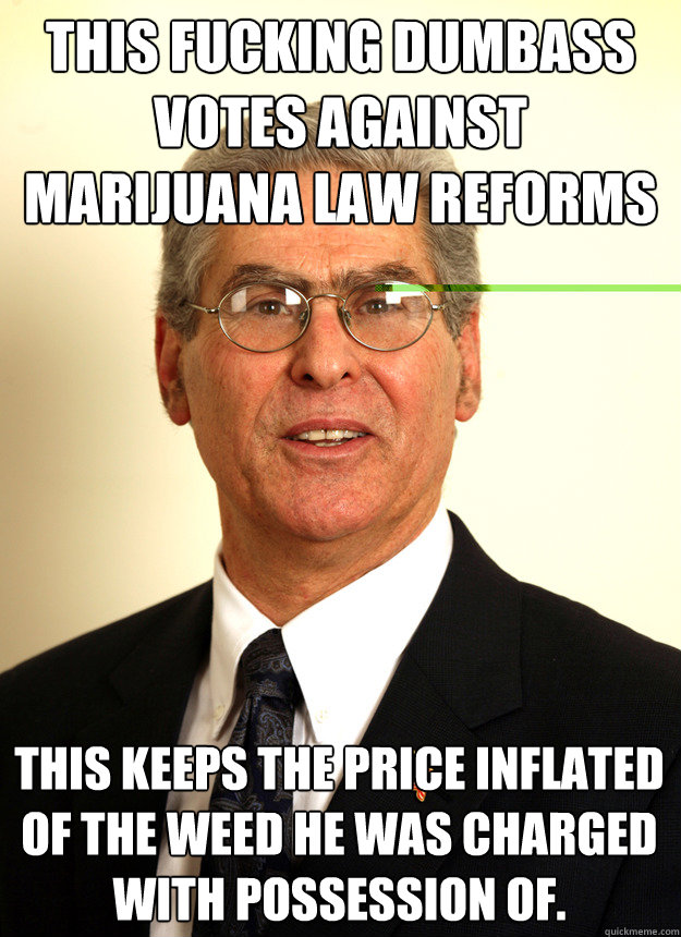 This fucking dumbass
VOTES AGAINST MARIJUANA LAW REFORMS
 This keeps the price inflated of the weed he was charged with possession of.  