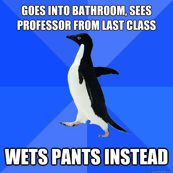 Goes into bathroom, sees professor from last class wets pants instead  Socially Awkward Penguin