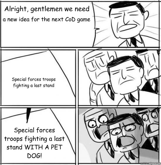 Alright, gentlemen we need a new idea for the next CoD game  Special forces troops fighting a last stand Special forces troops fighting a last stand WITH A PET DOG!  alright gentlemen