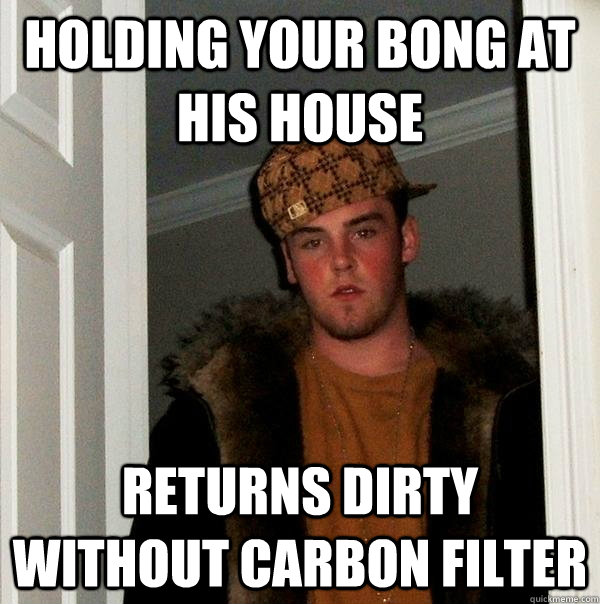 Holding your bong at his house returns dirty without carbon filter  Scumbag Steve