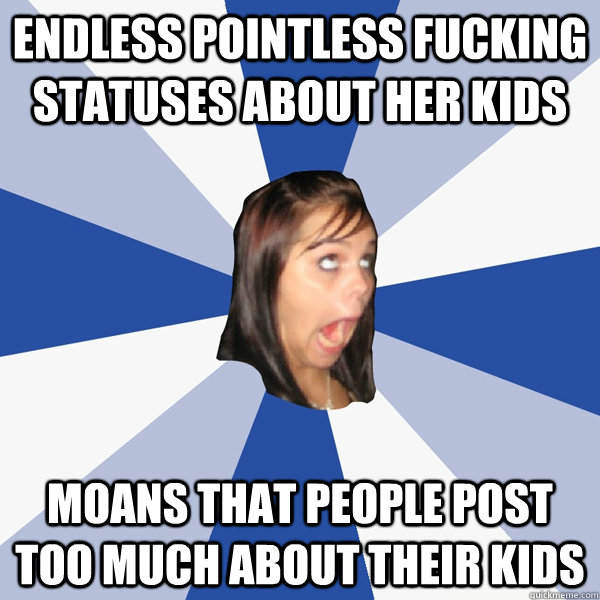 endless pointless fucking statuses about her kids moans that people post too much about their kids  Annoying Facebook Girl