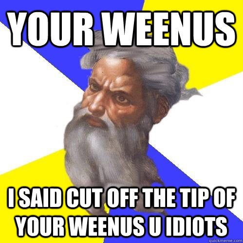 your weenus I said cut off the tip of your weenus u idiots  Advice God