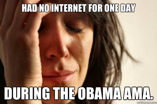 had no internet for one day during the obama ama.  First World Problems