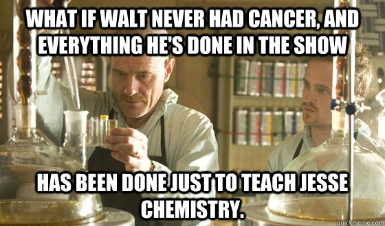 What if Walt never had cancer, and everything he's done in the show has been done just to teach Jesse chemistry.  Breaking Bad