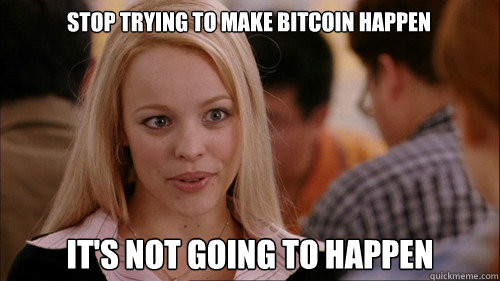 stop trying to make bitcoin happen It's not going to happen - stop trying to make bitcoin happen It's not going to happen  regina george