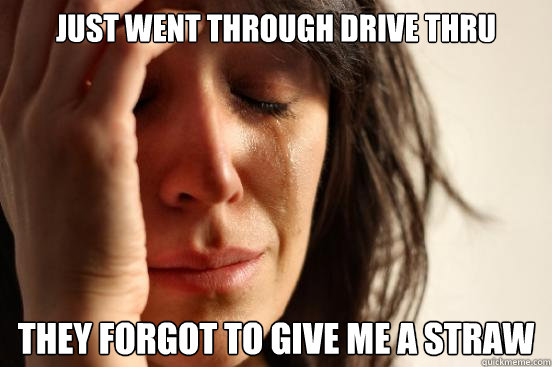 just went through drive thru they forgot to give me a straw  First World Problems