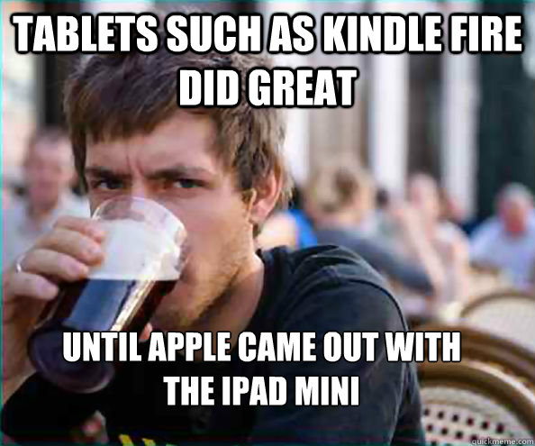 Tablets such as Kindle fire did great  Until Apple came out with 
the iPad mini   Lazy College Senior