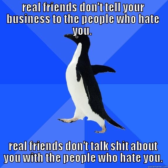 REAL FRIENDS DON'T TELL YOUR BUSINESS TO THE PEOPLE WHO HATE YOU.  REAL FRIENDS DON'T TALK SHIT ABOUT YOU WITH THE PEOPLE WHO HATE YOU. Socially Awkward Penguin