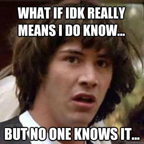 What if idk really means i do know... but no one knows it... - What if idk really means i do know... but no one knows it...  conspiracy keanu