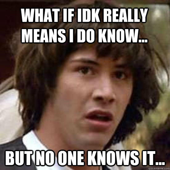 What if idk really means i do know... but no one knows it...  conspiracy keanu