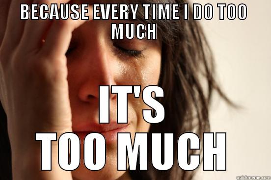 BECAUSE EVERY TIME I DO TOO MUCH IT'S TOO MUCH First World Problems