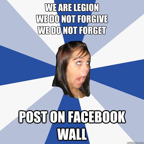 we are legion
we do not forgive
we do not forget post On Facebook wall  Annoying Facebook Girl