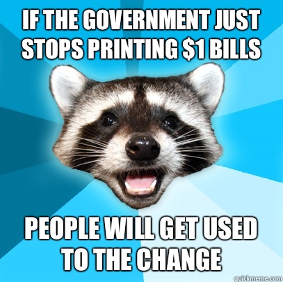 If the government just stops printing $1 bills People will get used to the change  Lame Pun Coon