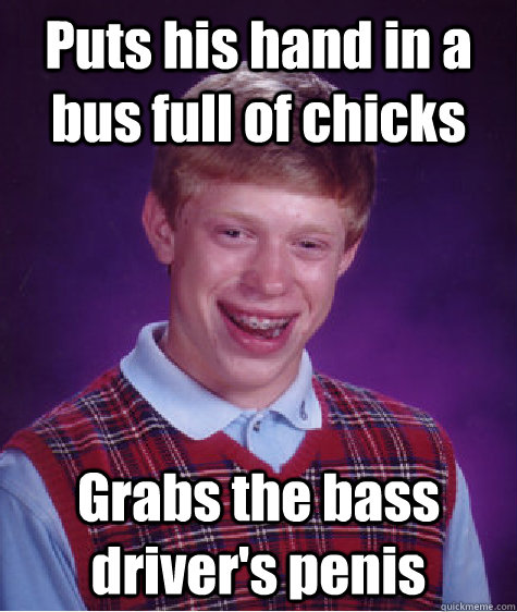 Puts his hand in a bus full of chicks Grabs the bass driver's penis  Bad Luck Brian