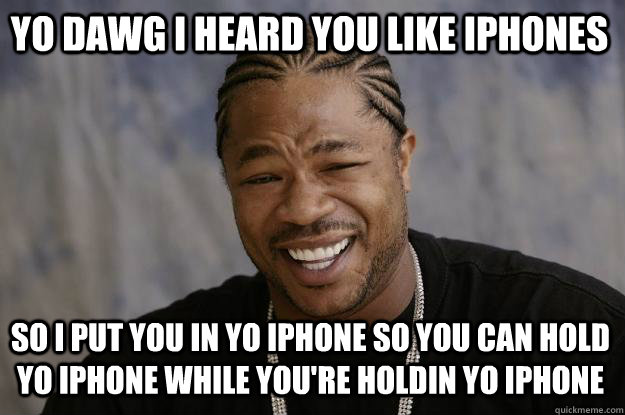 yo dawg i heard you like iphones so i put you in yo iphone so you can hold yo iphone while you're holdin yo iphone - yo dawg i heard you like iphones so i put you in yo iphone so you can hold yo iphone while you're holdin yo iphone  Xzibit meme