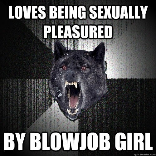 Loves being sexually pleasured By blowjob girl - Loves being sexually pleasured By blowjob girl  Insanity Wolf