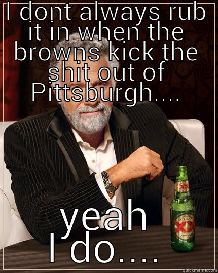 I DONT ALWAYS RUB IT IN WHEN THE BROWNS KICK THE SHIT OUT OF PITTSBURGH.... YEAH I DO.... The Most Interesting Man In The World