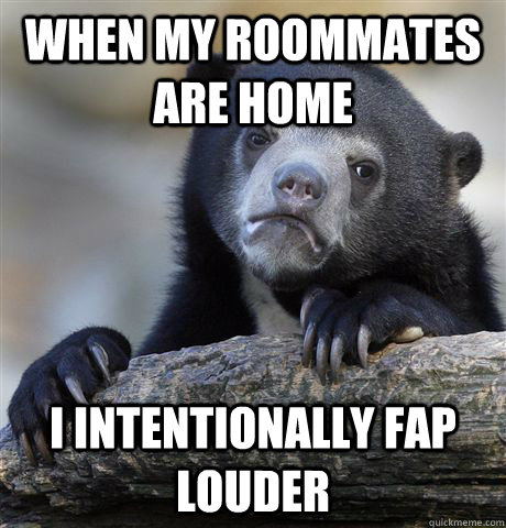 When my roommates are home I intentionally fap louder - When my roommates are home I intentionally fap louder  Confession Bear