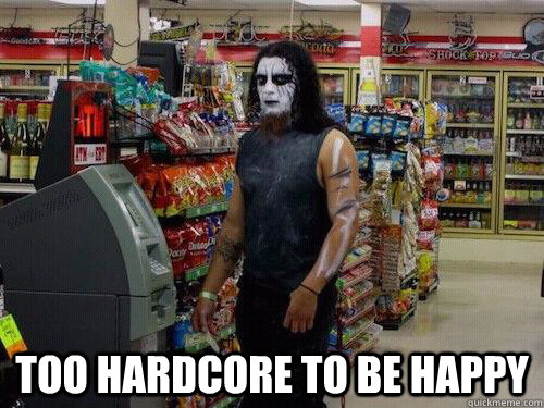  too hardcore to be happy  sad metalhead