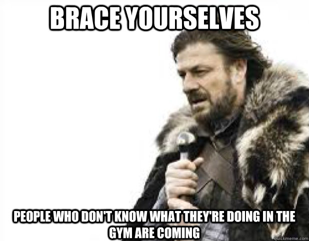 BRACE YOURSELves People who don't know what they're doing in the gym are coming  BRACE YOURSELFS