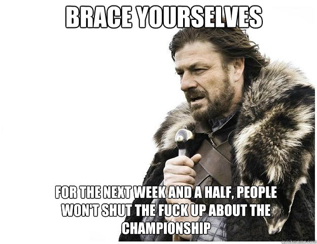 Brace yourselves for the next week and a half, people won't shut the fuck up about the championship  Imminent Ned
