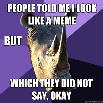 People told me i look like a meme which they did not say, okay But  Sexually Oblivious Rhino