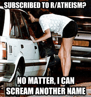 Subscribed to R/Atheism? No matter, I can scream another name  Karma Whore