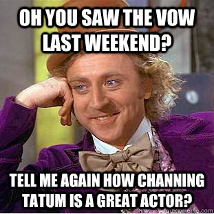 Oh you saw The Vow last weekend? Tell me again how Channing Tatum is a great actor?  Condescending Wonka