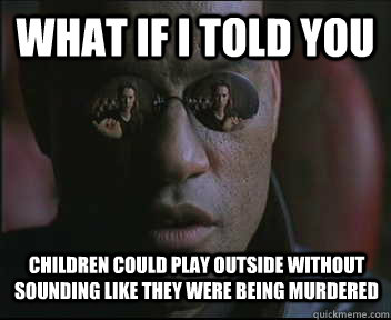 What if I told you children could play outside without sounding like they were being murdered  Morpheus SC