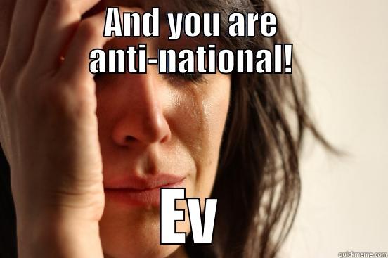 AND YOU ARE ANTI-NATIONAL! EVERYONE'S ANTI-NATIONAL! First World Problems