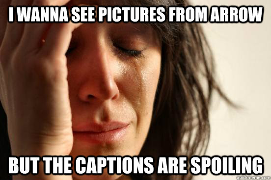 I wanna see pictures from Arrow but the captions are spoiling  First World Problems