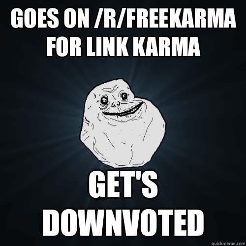 Goes on /r/freekarma for link karma get's downvoted  Forever Alone