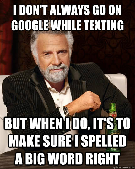I don't always go on google while texting But when i do, it's to make sure i spelled a big word right  The Most Interesting Man In The World