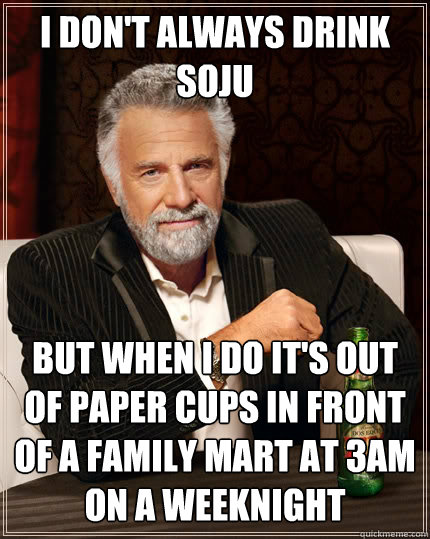 I don't always drink soju But when I do it's out of paper cups in front of a Family mart at 3am on a weeknight  The Most Interesting Man In The World