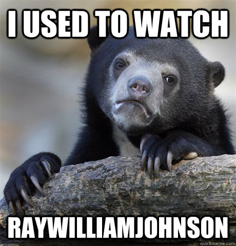 I used to watch raywilliamjohnson  Confession Bear