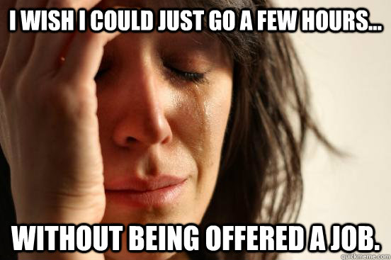 I wish I could just go a few hours... without being offered a job.  First World Problems
