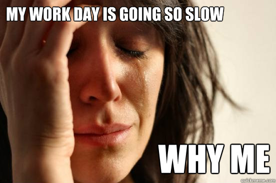 MY WORK DAY IS GOING SO SLOW WHY ME  First World Problems