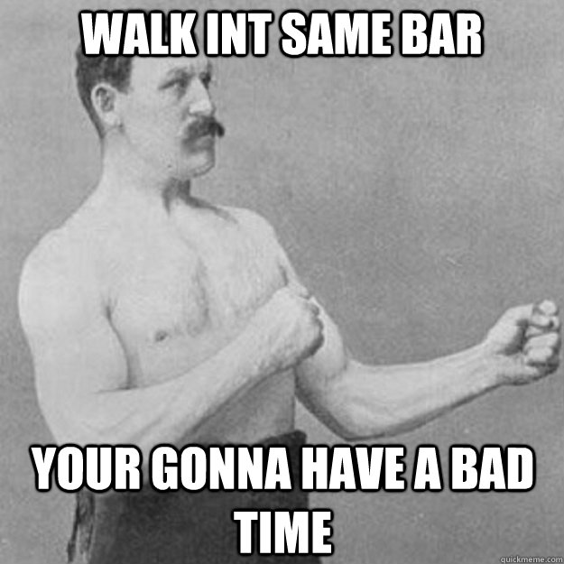 Walk int same Bar your gonna have a bad time - Walk int same Bar your gonna have a bad time  Misc
