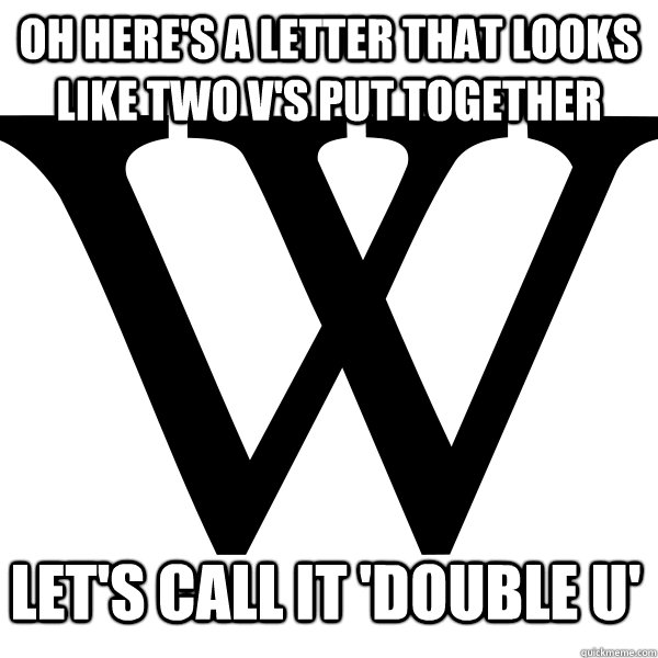 Oh here's a letter that looks like two V's put together Let's call it 'double U' - Oh here's a letter that looks like two V's put together Let's call it 'double U'  English Logic