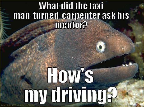 WHAT DID THE TAXI MAN-TURNED-CARPENTER ASK HIS MENTOR? HOW'S MY DRIVING? Bad Joke Eel