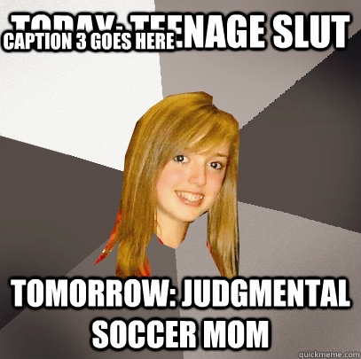 Today: Teenage Slut Tomorrow: judgmental soccer mom Caption 3 goes here - Today: Teenage Slut Tomorrow: judgmental soccer mom Caption 3 goes here  Musically Oblivious 8th Grader