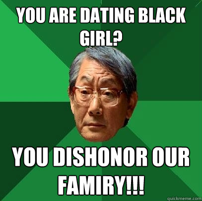 You are dating black girl? YOU DISHONOR OUR FAMIRY!!!  High Expectations Asian Father