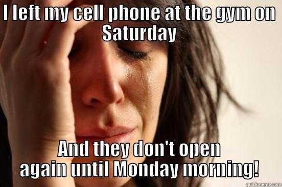 I LEFT MY CELL PHONE AT THE GYM ON SATURDAY AND THEY DON'T OPEN AGAIN UNTIL MONDAY MORNING! First World Problems