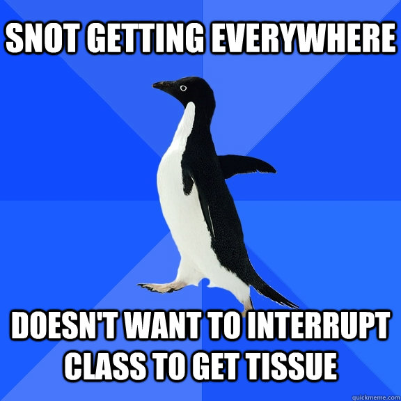snot getting everywhere doesn't want to interrupt class to get tissue  Socially Awkward Penguin